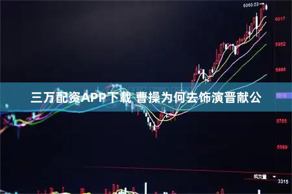 三万配资APP下载 曹操为何去饰演晋献公