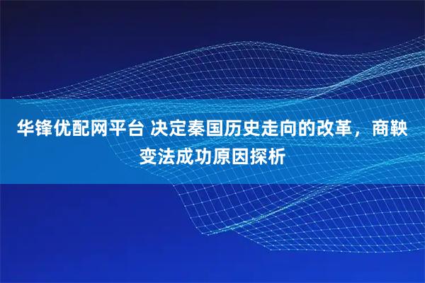 华锋优配网平台 决定秦国历史走向的改革，商鞅变法成功原因探析