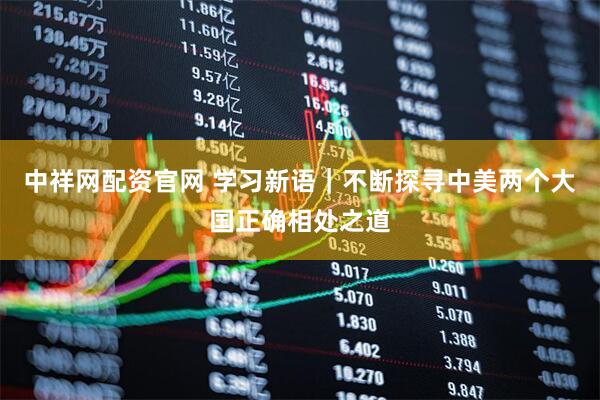 中祥网配资官网 学习新语｜不断探寻中美两个大国正确相处之道