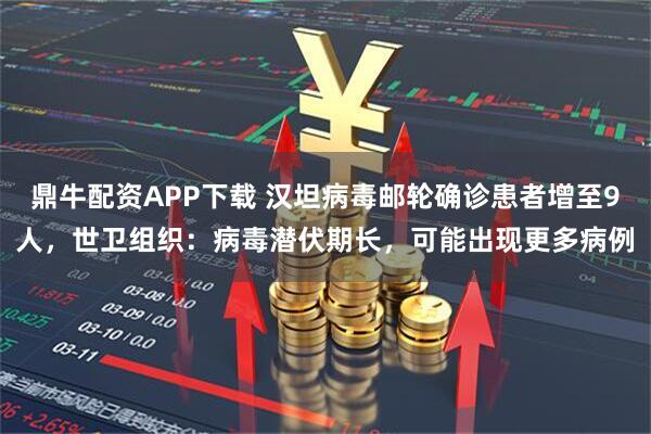 鼎牛配资APP下载 汉坦病毒邮轮确诊患者增至9人，世卫组织：病毒潜伏期长，可能出现更多病例
