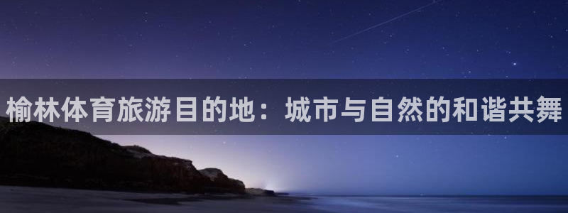 米兰体育官网下载平台注册要钱吗安全吗：榆林体育旅游目