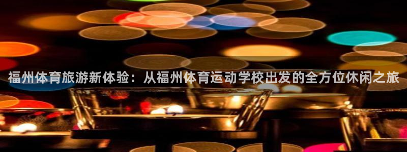 米兰体育官网下载平台是正规平台吗：福州体育旅游新体验