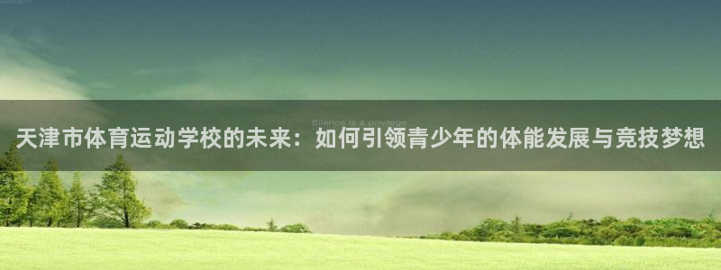 米兰体育官方正版app神州：天津市体育运动学校的未来：如何引