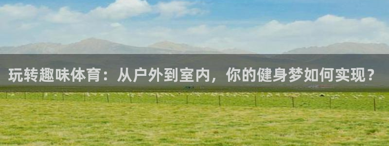米兰体育官网下载招商电话是多少：玩转趣味体育：从户外