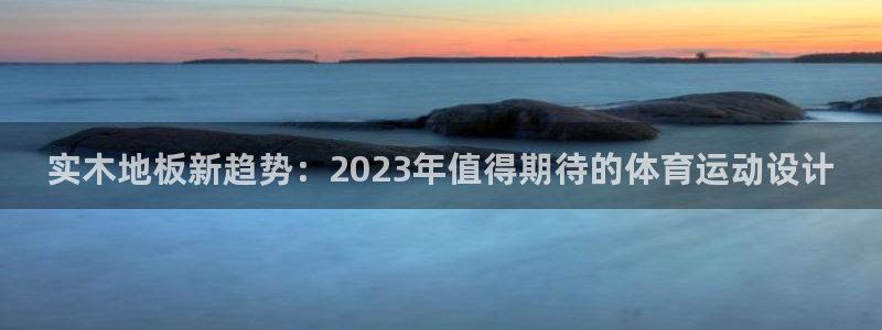 米兰体育官方正版app集团：实木地板新趋势：2023年值得期