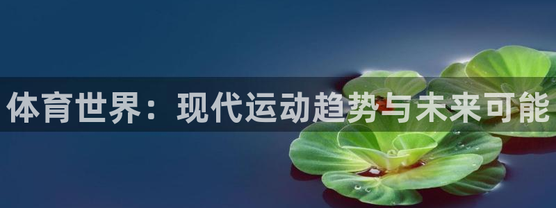 米兰体育官方正版app集团：体育世界：现代运动趋势与未来可能