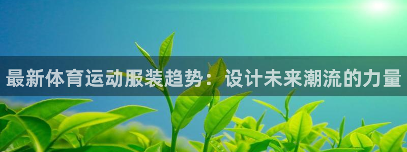 米兰体育官网下载娱乐：最新体育运动服装趋势：设计未来潮流的力