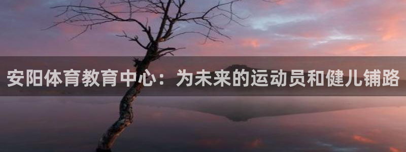 米兰体育官方集团官网：安阳体育教育中心：为未来的运动